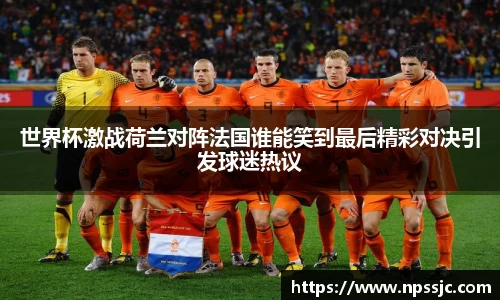 世界杯激战荷兰对阵法国谁能笑到最后精彩对决引发球迷热议