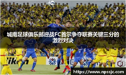 城南足球俱乐部迎战FC首尔争夺联赛关键三分的激烈对决